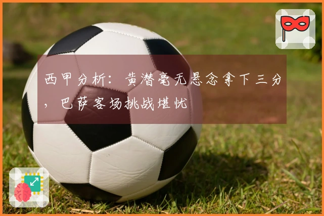 西甲分析：黄潜毫无悬念拿下三分，巴萨客场挑战堪忧