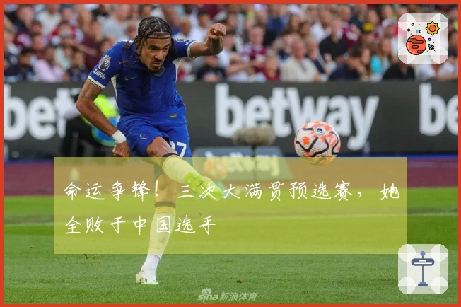 命运争锋！三次大满贯预选赛，她全败于中国选手