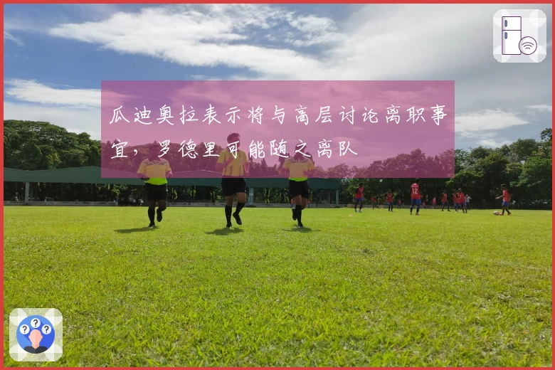 瓜迪奥拉表示将与高层讨论离职事宜，罗德里可能随之离队