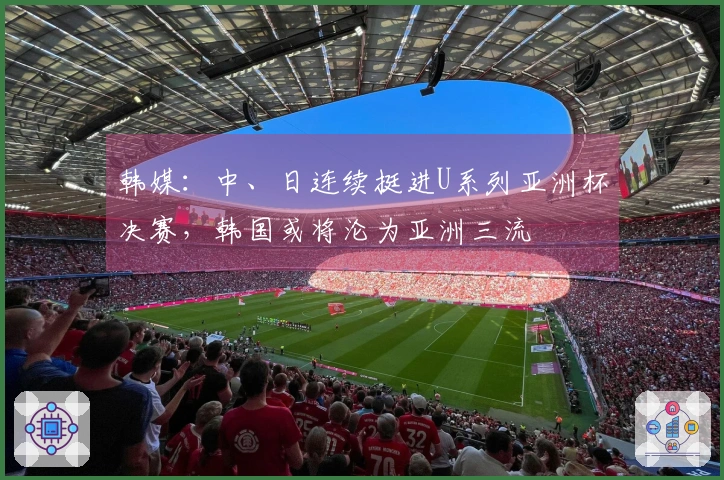 韩媒：中、日连续挺进U系列亚洲杯决赛，韩国或将沦为亚洲三流