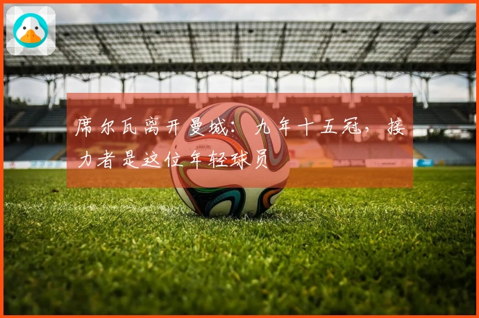 席尔瓦离开曼城：九年十五冠，接力者是这位年轻球员