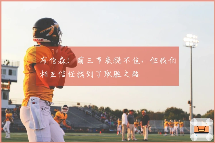 布伦森：前三节表现不佳，但我们相互信任找到了取胜之路