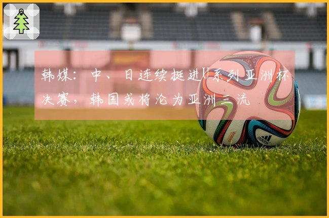 韩媒：中、日连续挺进U系列亚洲杯决赛，韩国或将沦为亚洲三流