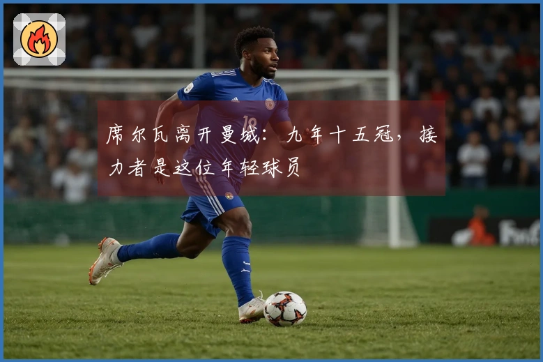 席尔瓦离开曼城：九年十五冠，接力者是这位年轻球员